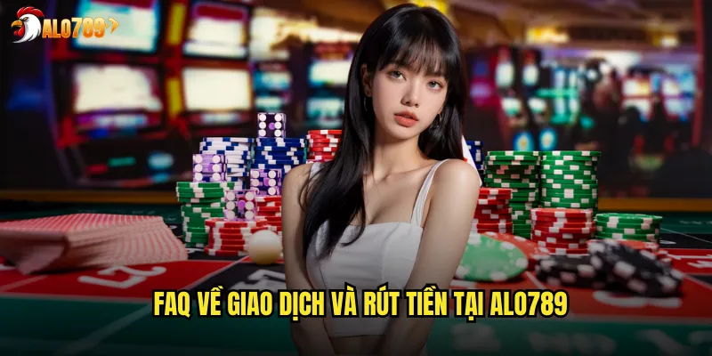 FAQ về giao dịch và rút tiền tại ALO789