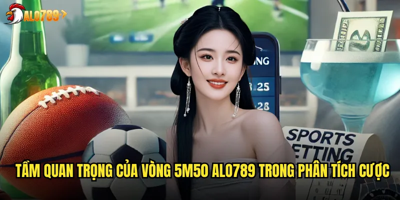 Tầm quan trọng của vòng 5m50 ALO789 trong phân tích cược